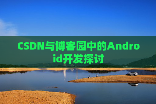 CSDN与博客园中的Android开发探讨