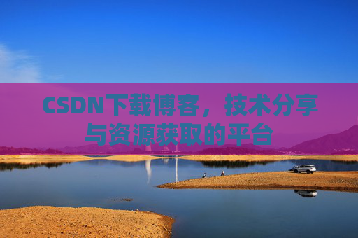 CSDN下载博客，技术分享与资源获取的平台
